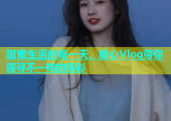 甜蜜生活的每一天，糖心Vlog带你探寻不一样的精彩