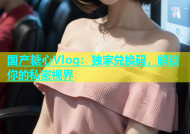 国产糖心Vlog：独家兑换码，解锁你的私密视界