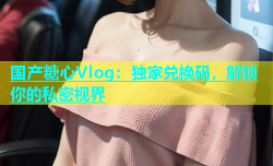 国产糖心Vlog：独家兑换码，解锁你的私密视界