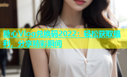 糖心Vlog兑换码2022：轻松获取福利，分享精彩瞬间