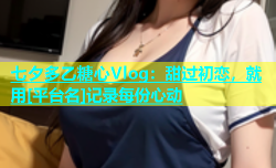 七夕多乙糖心Vlog：甜过初恋，就用[平台名]记录每份心动