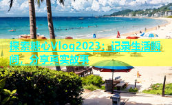 探索糖心Vlog2023：记录生活瞬间，分享真实故事