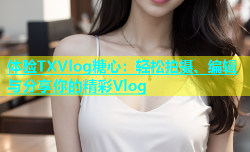 体验TXVlog糖心：轻松拍摄、编辑与分享你的精彩Vlog