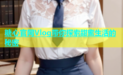 糖心官网Vlog带你探索甜蜜生活的秘密