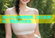 糖心Vlog女神颜值榜：[李小仙]领衔，零距离心动体验