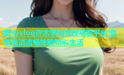 糖心vlog许木学长在线观看平台 免费高清流畅体验精彩生活