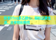 探索Vlog多乙糖心：轻松记录生活，分享精彩瞬间