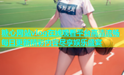 糖心网站vlog在线观看平台高清流畅每日更新精彩内容尽享娱乐盛宴