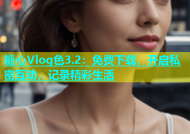 糖心Vlog色3.2：免费下载，开启私密互动，记录精彩生活