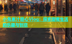 小兔崽汁糖心Vlog：探索甜蜜生活的乐趣与创意