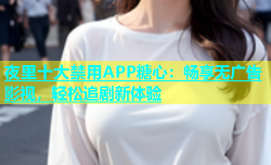 夜里十大禁用APP糖心：畅享无广告影视，轻松追剧新体验