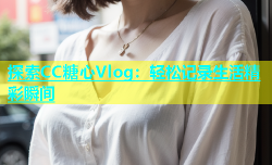 探索CC糖心Vlog：轻松记录生活精彩瞬间