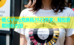 糖心Vlog兑换码2022共享：轻松获取精彩内容