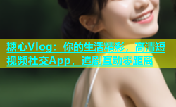 糖心Vlog：你的生活精彩，高清短视频社交App，追剧互动零距离