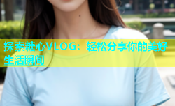 探索糖心VLOG：轻松分享你的美好生活瞬间