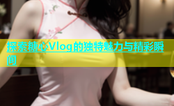 探索糖心Vlog的独特魅力与精彩瞬间