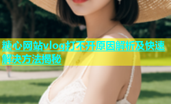 糖心网站vlog打不开原因解析及快速解决方法揭秘