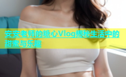 安安老师的糖心Vlog揭秘生活中的甜蜜与乐趣