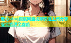 糖心vlog百度网盘视频快速上传分享安全管理全攻略
