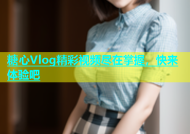 糖心Vlog精彩视频尽在掌握，快来体验吧