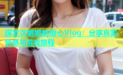 探索沈娜娜的糖心Vlog：分享真实情感与游戏旅程