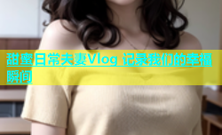 甜蜜日常夫妻Vlog 记录我们的幸福瞬间