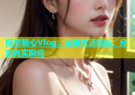 探索糖心Vlog：记录生活精彩，分享真实瞬间