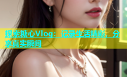 探索糖心Vlog：记录生活精彩，分享真实瞬间