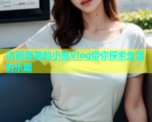 清新甜美的小桃Vlog带你探索生活的乐趣  第1张