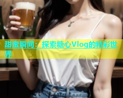 甜蜜瞬间：探索糖心Vlog的精彩世界  第1张