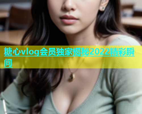 糖心vlog会员独家揭秘2022精彩瞬间  第2张