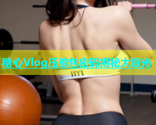 糖心Vlog压缩包密码揭秘大曝光  第1张