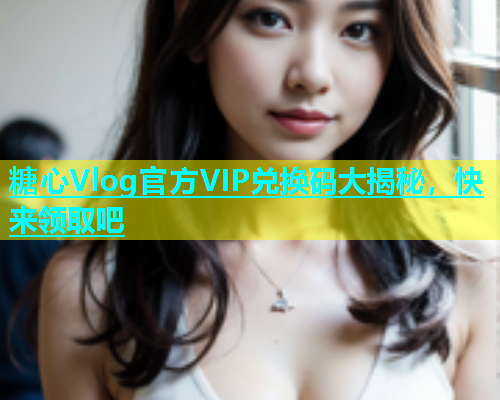 糖心Vlog官方VIP兑换码大揭秘，快来领取吧  第1张