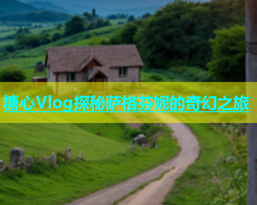 糖心Vlog探秘萨格芬妮的奇幻之旅  第1张