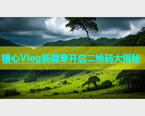 糖心Vlog新篇章开启二维码大揭秘  第2张