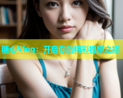 糖心Vlog：开启你的精彩视频之旅  第1张