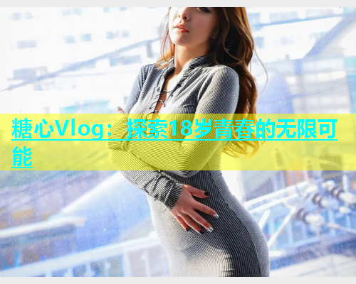 糖心Vlog：探索18岁青春的无限可能  第1张