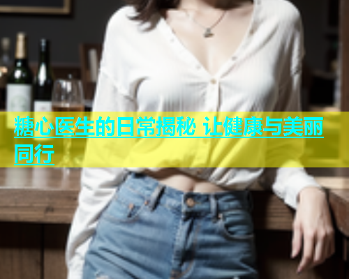 糖心医生的日常揭秘 让健康与美丽同行  第2张