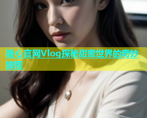 糖心官网Vlog探秘甜蜜世界的奇妙旅程  第1张