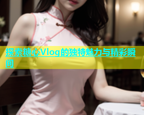 探索糖心Vlog的独特魅力与精彩瞬间  第1张