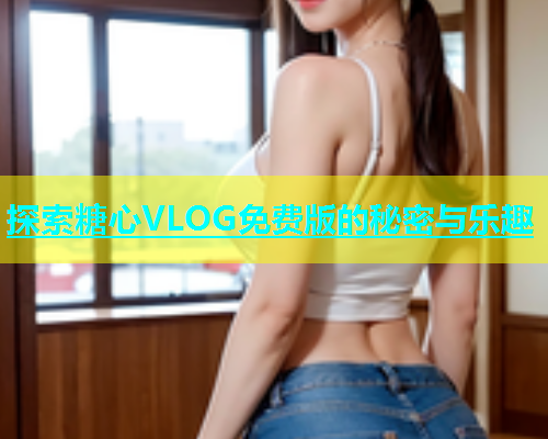 探索糖心VLOG免费版的秘密与乐趣  第1张