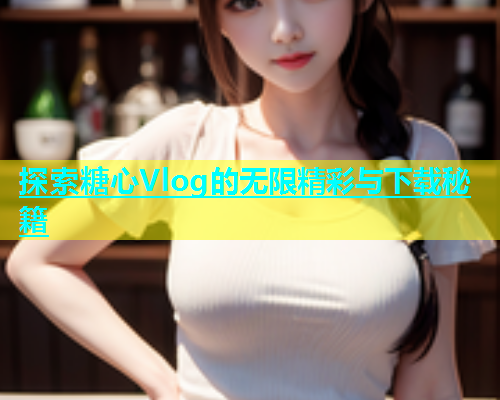 探索糖心Vlog的无限精彩与下载秘籍  第2张