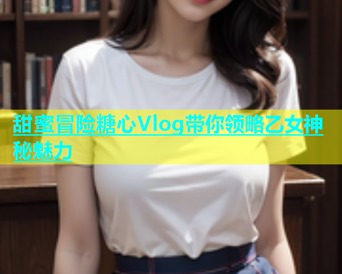 甜蜜冒险糖心Vlog带你领略乙女神秘魅力  第1张