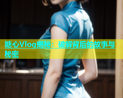 糖心Vlog揭秘：破解背后的故事与秘密  第1张