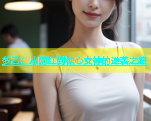 多乙：从网红到糖心女神的逆袭之路  第1张