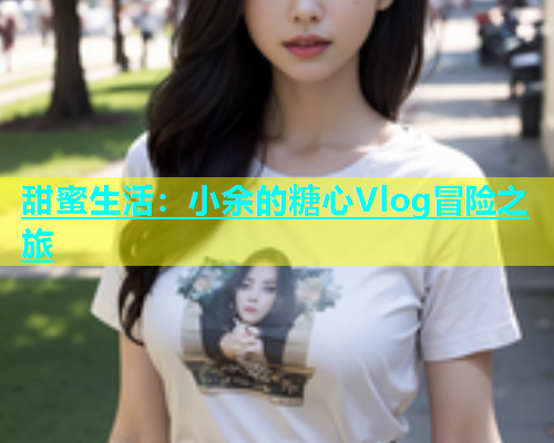 甜蜜生活：小余的糖心Vlog冒险之旅  第2张