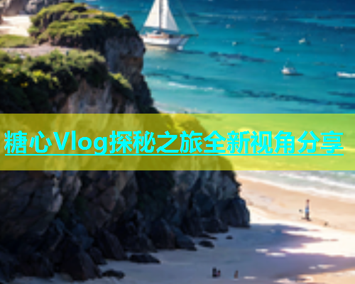 糖心Vlog探秘之旅全新视角分享  第1张