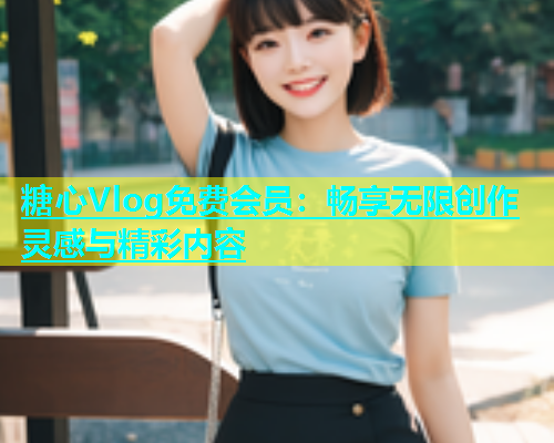 糖心Vlog免费会员：畅享无限创作灵感与精彩内容  第1张