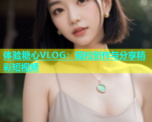 体验糖心VLOG：轻松创作与分享精彩短视频  第2张