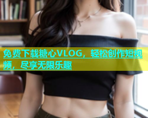 免费下载糖心VLOG，轻松创作短视频，尽享无限乐趣  第1张